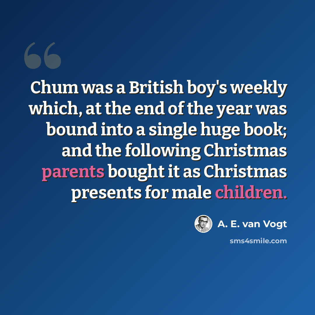 “Chum was a British boy's weekly which, at the end of the year was bound into a single huge book; and the following Christmas parents bought it as Christmas presents for male children.” quote by A. E. van Vogt