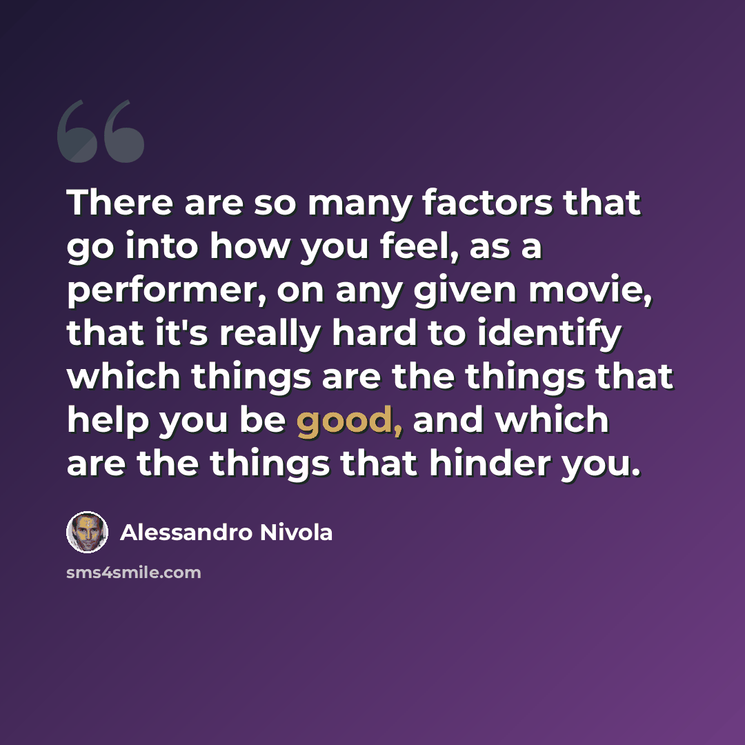 “There are so many factors that go into how you feel, as a performer, on any given movie, that it's really hard to identify which things are the things that help you be good, and which are the things that hinder you.” quote by Alessandro Nivola