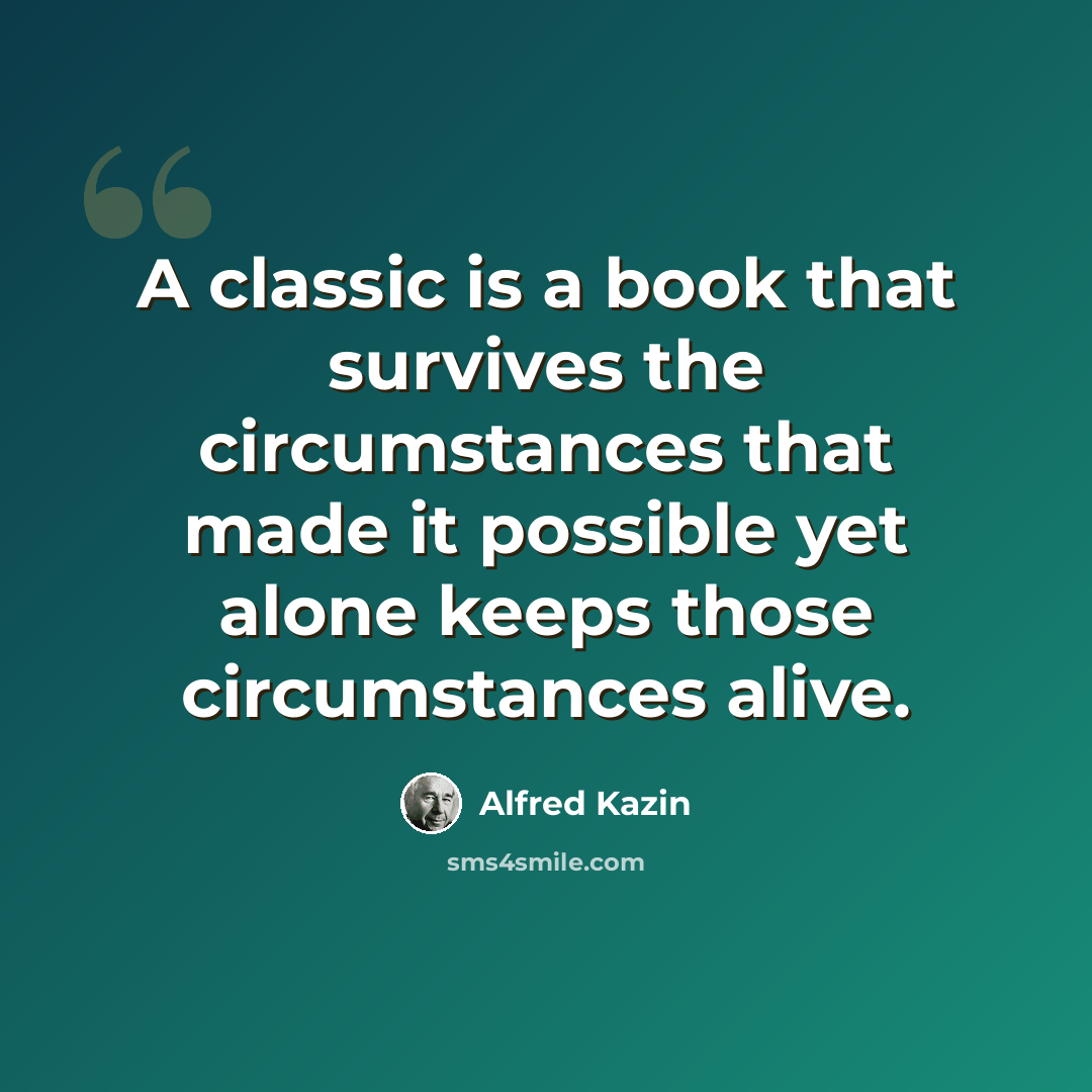 “A classic is a book that survives the circumstances that made it possible yet alone keeps those circumstances alive.” quote by Alfred Kazin