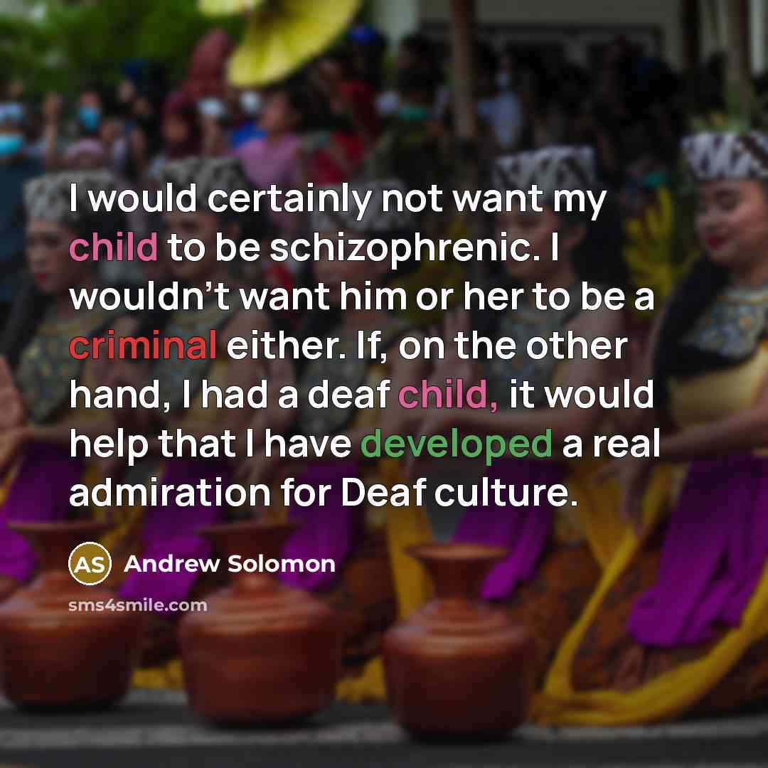 “I would certainly not want my child to be schizophrenic. I wouldn't want him or her to be a criminal either. If, on the other hand, I had a deaf child, it would help that I have developed a real admiration for Deaf culture.” quote by Andrew Solomon