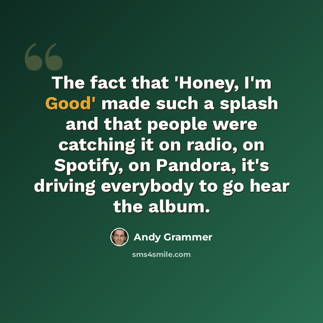 “The fact that 'Honey, I'm Good' made such a splash and that people were catching it on radio, on Spotify, on Pandora, it's driving everybody to go hear the album.” quote by Andy Grammer