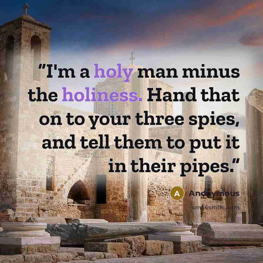 “I'm a holy man minus the holiness. Hand that on to your three spies, and tell them to put it in their pipes.” quote by Anonymous
