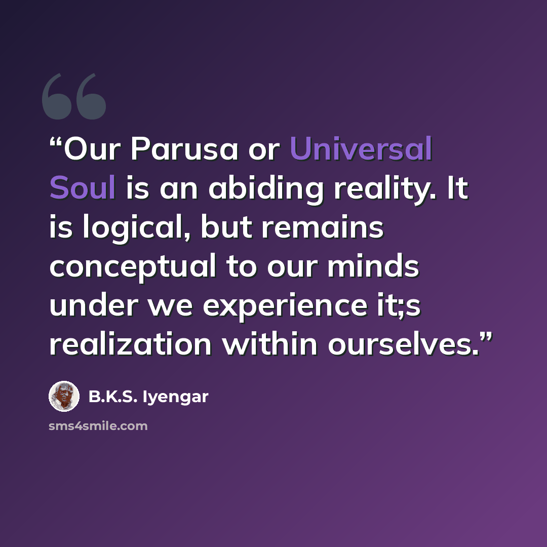 “Our Parusa or Universal Soul is an abiding reality. It is logical, but remains conceptual to our minds under we experience it;s realization within ourselves.” quote by B.K.S. Iyengar