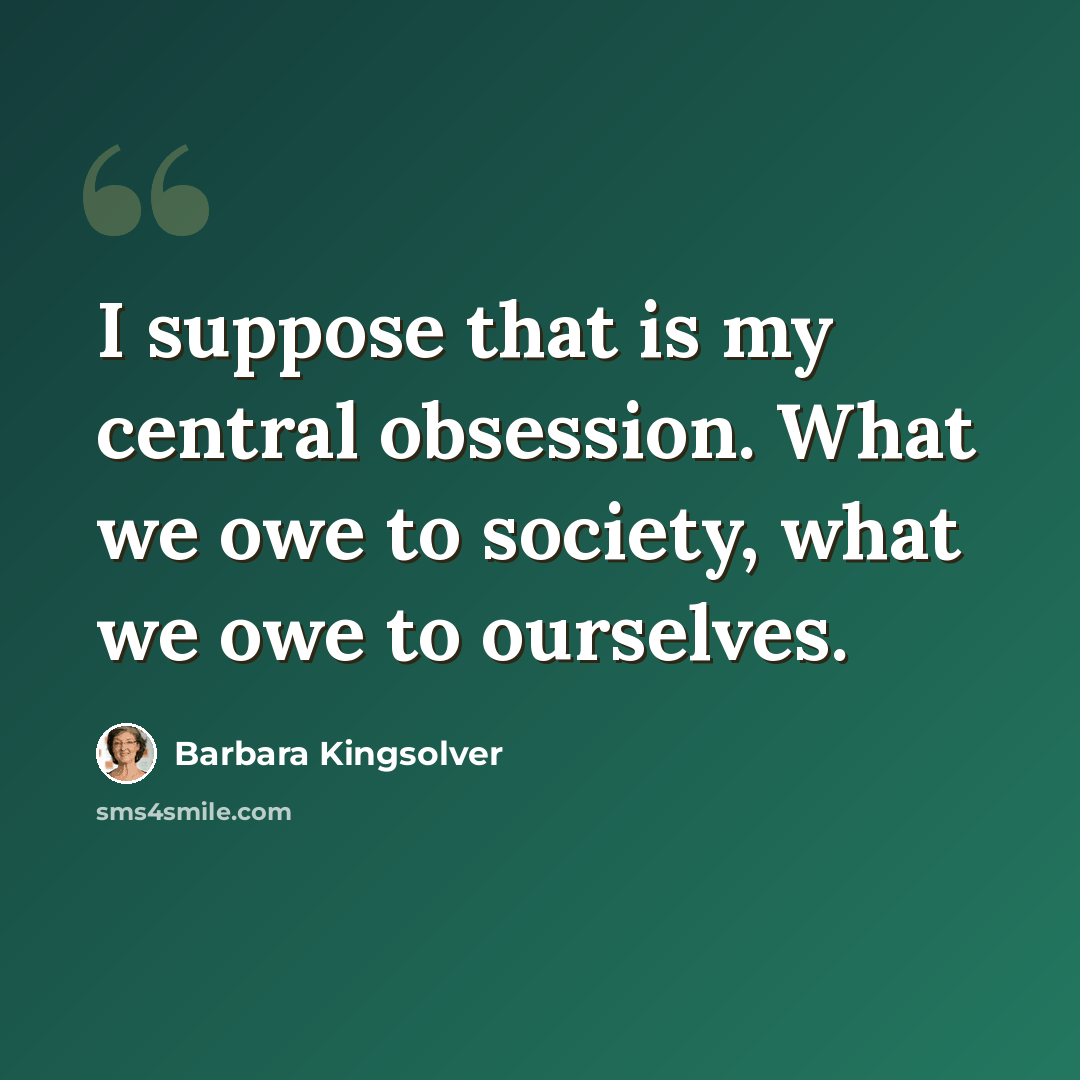 “I suppose that is my central obsession. What we owe to society, what we owe to ourselves.” quote by Barbara Kingsolver
