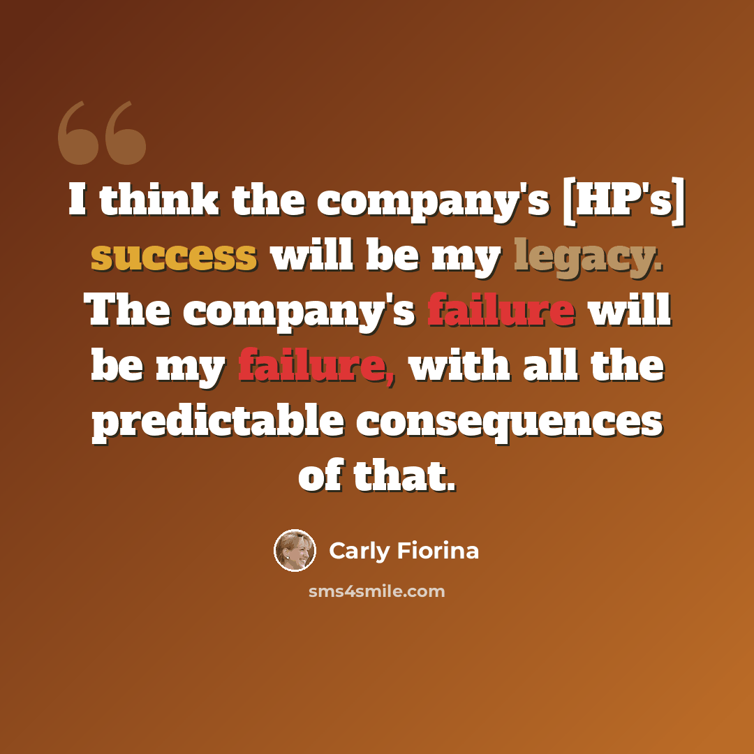 “I think the company's [HP's] success will be my legacy. The company's failure will be my failure, with all the predictable consequences of that.” quote by Carly Fiorina