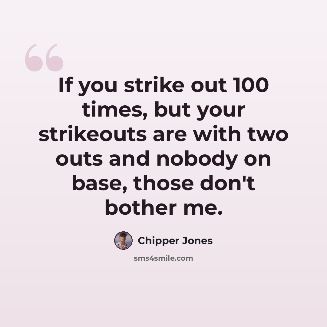 “If you strike out 100 times, but your strikeouts are with two outs and nobody on base, those don't bother me.” quote by Chipper Jones