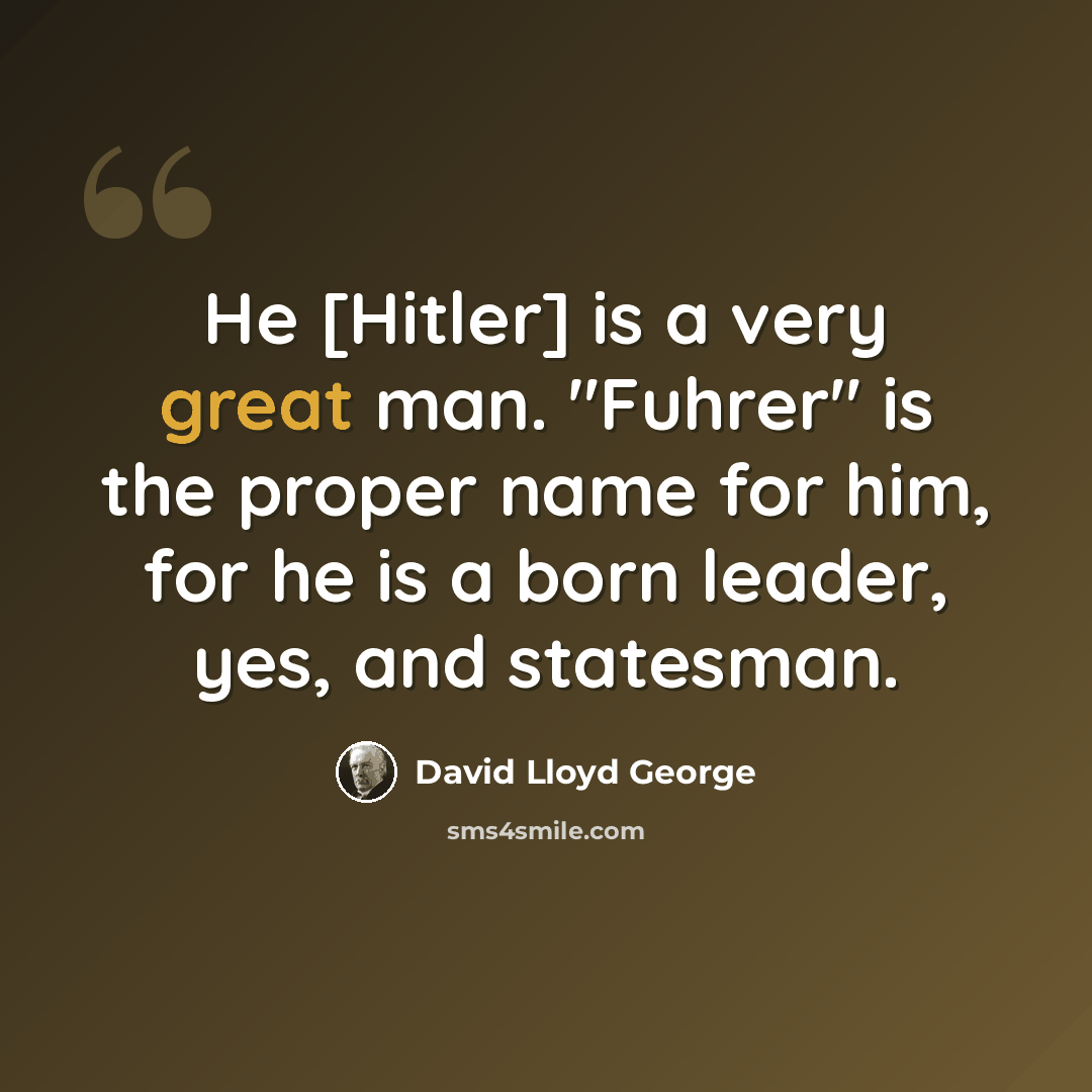 “He [Hitler] is a very great man. "Fuhrer" is the proper name for him, for he is a born leader, yes, and statesman.” quote by David Lloyd George