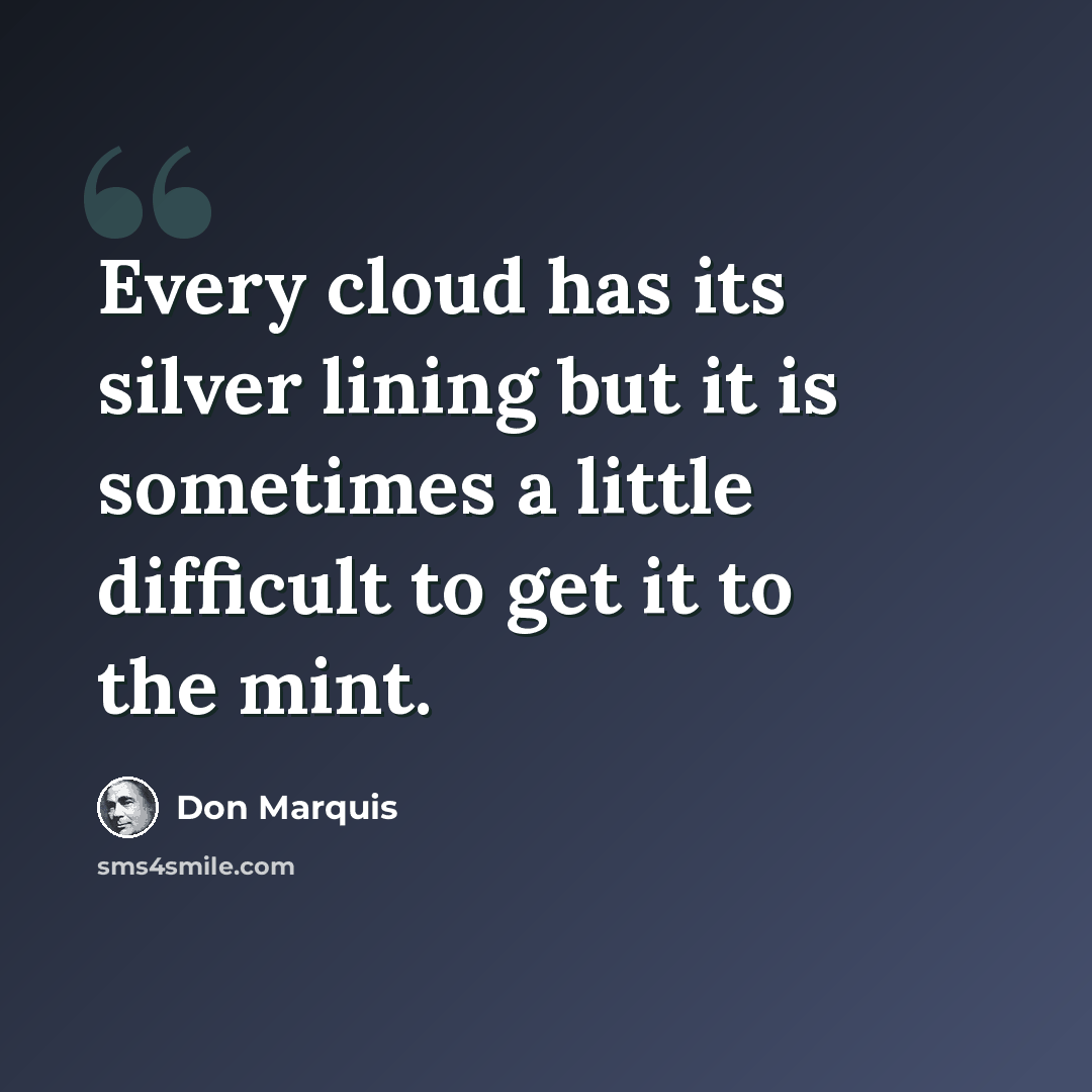 “Every cloud has its silver lining but it is sometimes a little difficult to get it to the mint.” quote by Don Marquis
