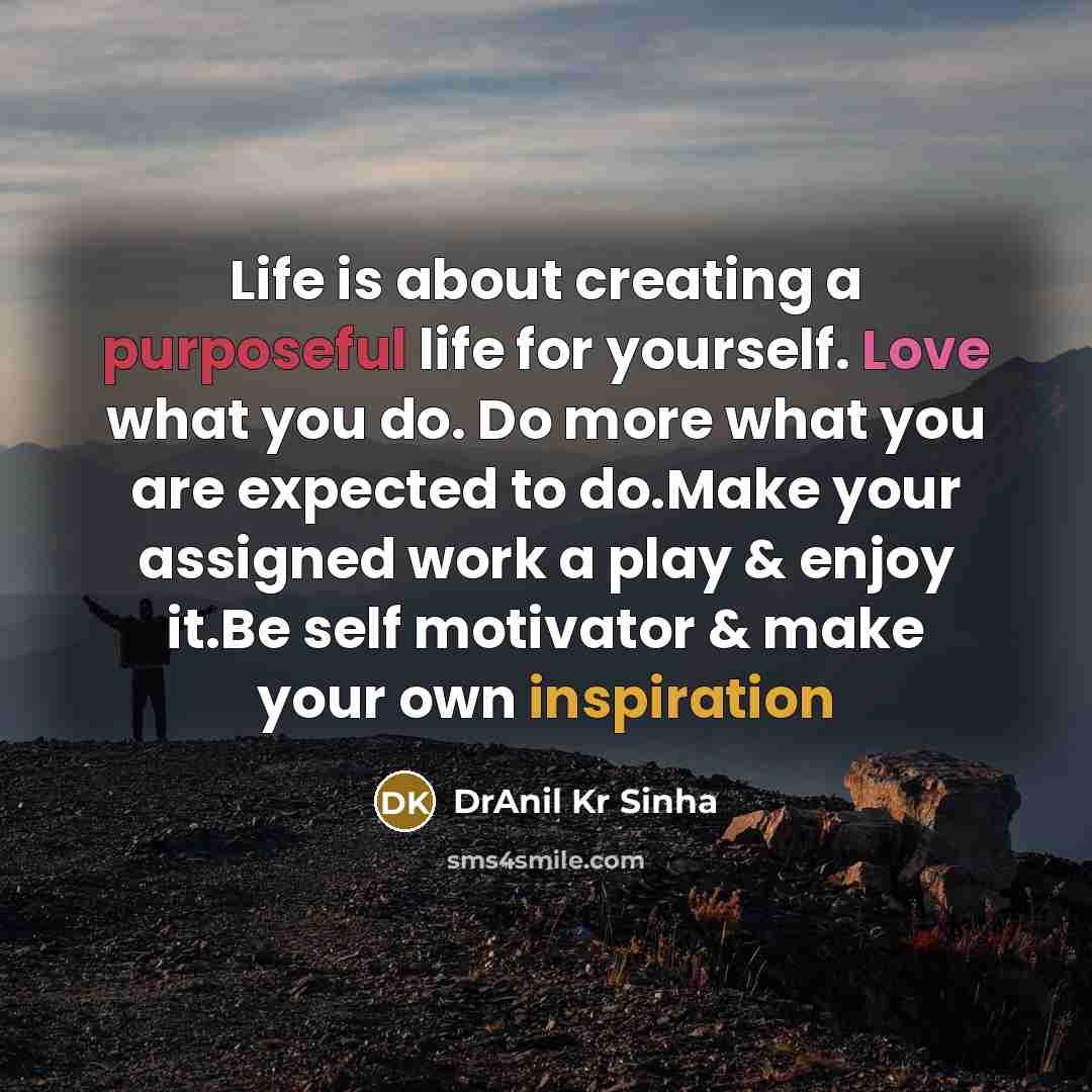 “Life is about creating a purposeful life for yourself. Love what you do. Do more what you are expected to do.Make your assigned work a play & enjoy it.Be self motivator & make your own inspiration” quote by DrAnil Kr Sinha