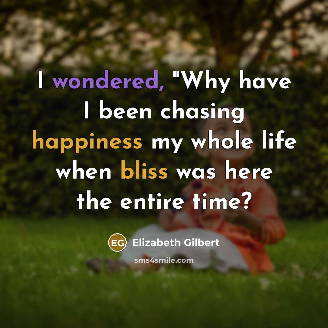 “I wondered, "Why have I been chasing happiness my whole life when bliss was here the entire time?” quote by Elizabeth Gilbert