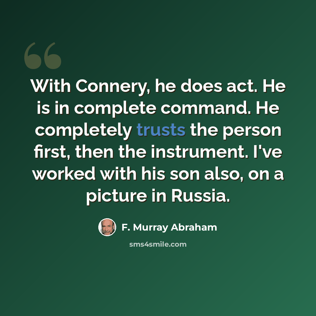 “With Connery, he does act. He is in complete command. He completely trusts the person first, then the instrument. I've worked with his son also, on a picture in Russia.” quote by F. Murray Abraham