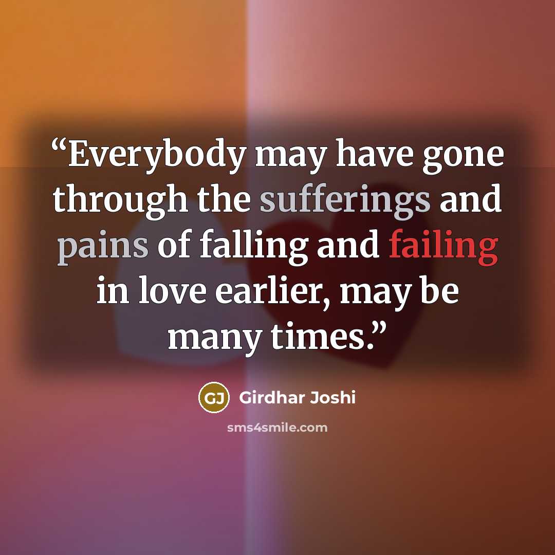 “Everybody may have gone through the sufferings and pains of falling and failing in love earlier, may be many times.” quote by Girdhar Joshi