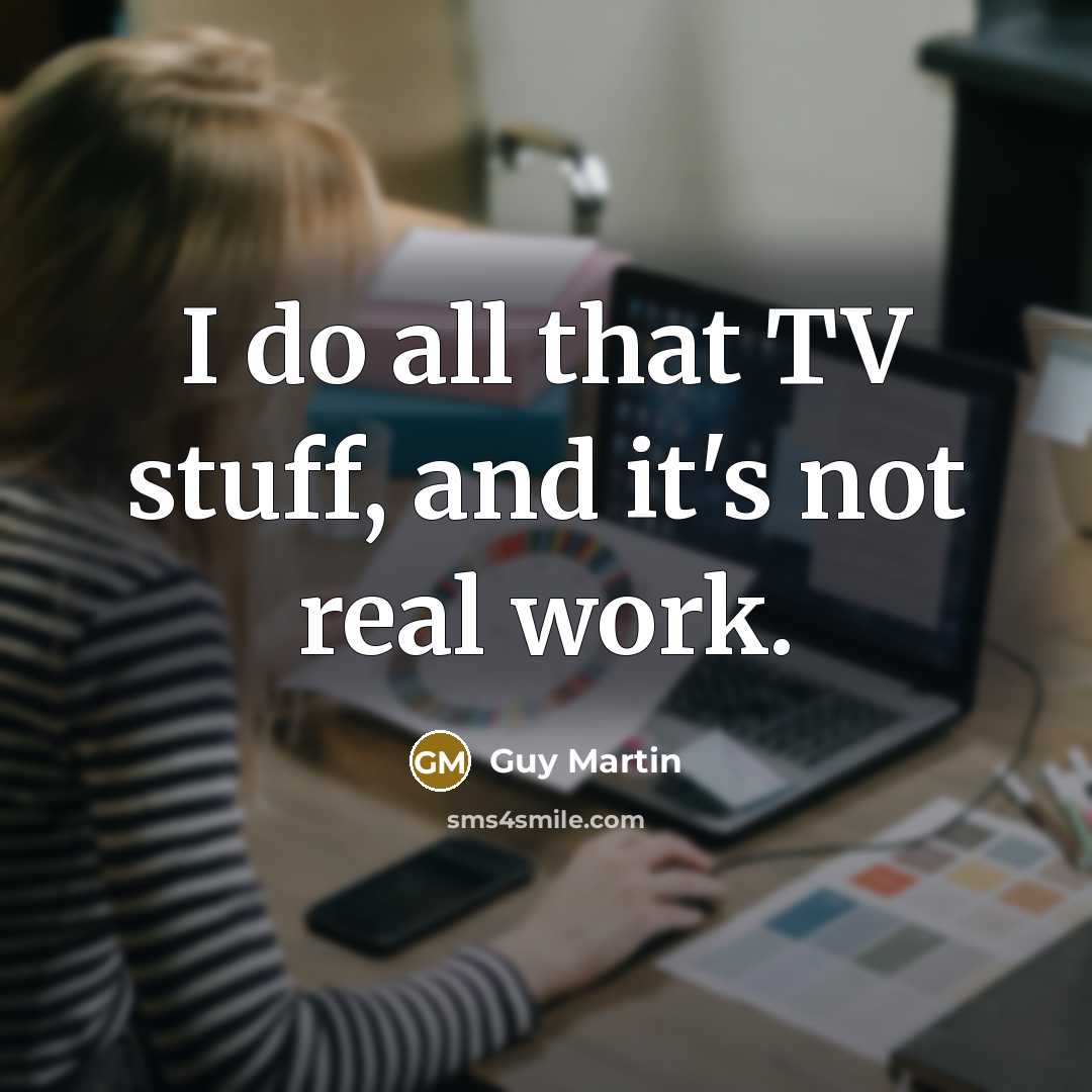 “I do all that TV stuff, and it's not real work.” quote by Guy Martin