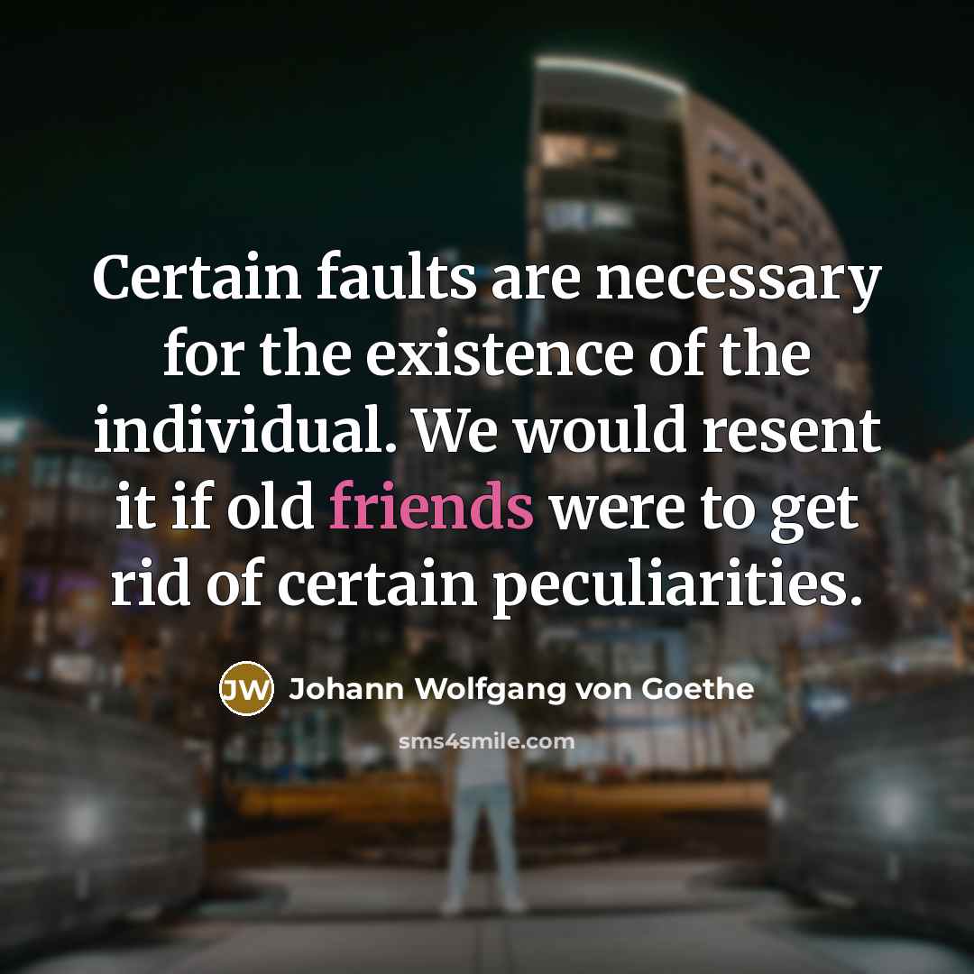 “Certain faults are necessary for the existence of the individual. We would resent it if old friends were to get rid of certain peculiarities.” quote by Johann Wolfgang von Goethe