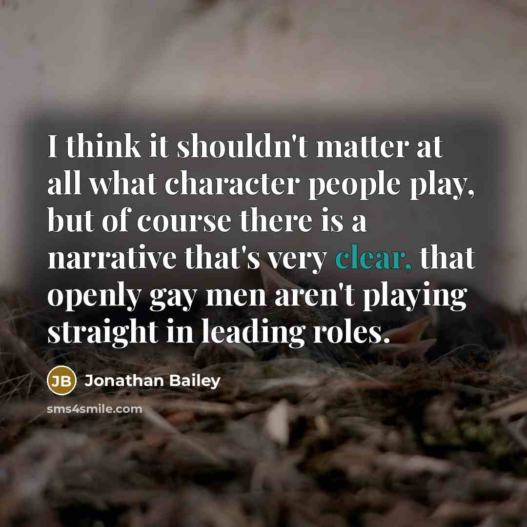 “I think it shouldn't matter at all what character people play, but of course there is a narrative that's very clear, that openly gay men aren't playing straight in leading roles.” quote by Jonathan Bailey