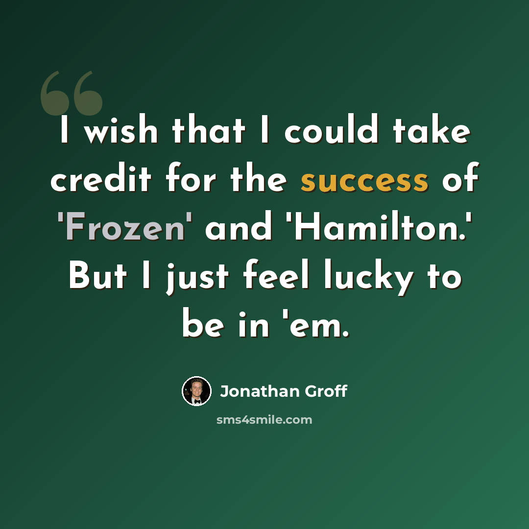 “I wish that I could take credit for the success of 'Frozen' and 'Hamilton.' But I just feel lucky to be in 'em.” quote by Jonathan Groff