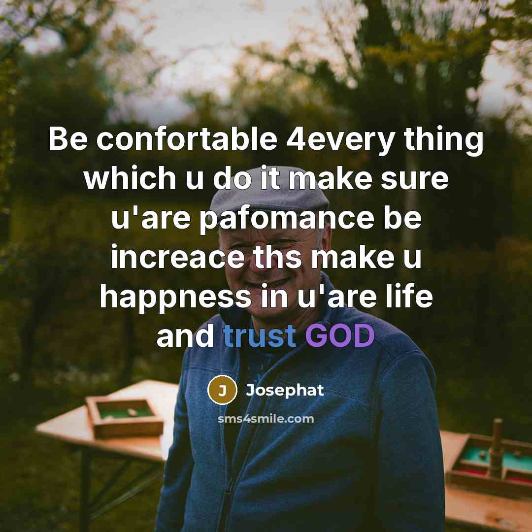 “Be confortable 4every thing which u do it make sure u'are pafomance be increace ths make u happness in u'are life and trust GOD” quote by Josephat