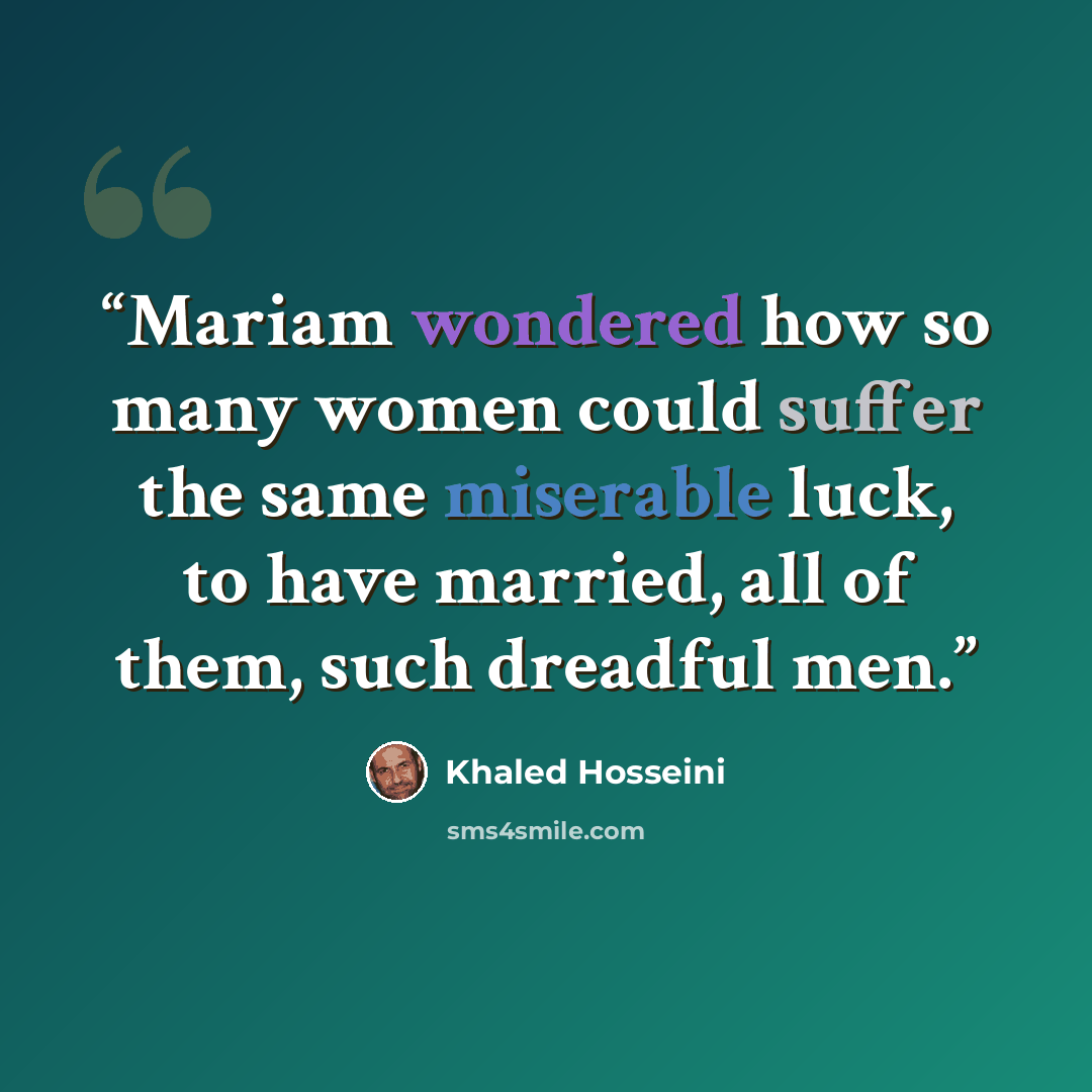 “Mariam wondered how so many women could suffer the same miserable luck, to have married, all of them, such dreadful men.” quote by Khaled Hosseini