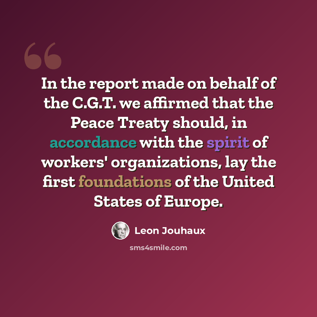 “In the report made on behalf of the C.G.T. we affirmed that the Peace Treaty should, in accordance with the spirit of workers' organizations, lay the first foundations of the United States of Europe.” quote by Leon Jouhaux