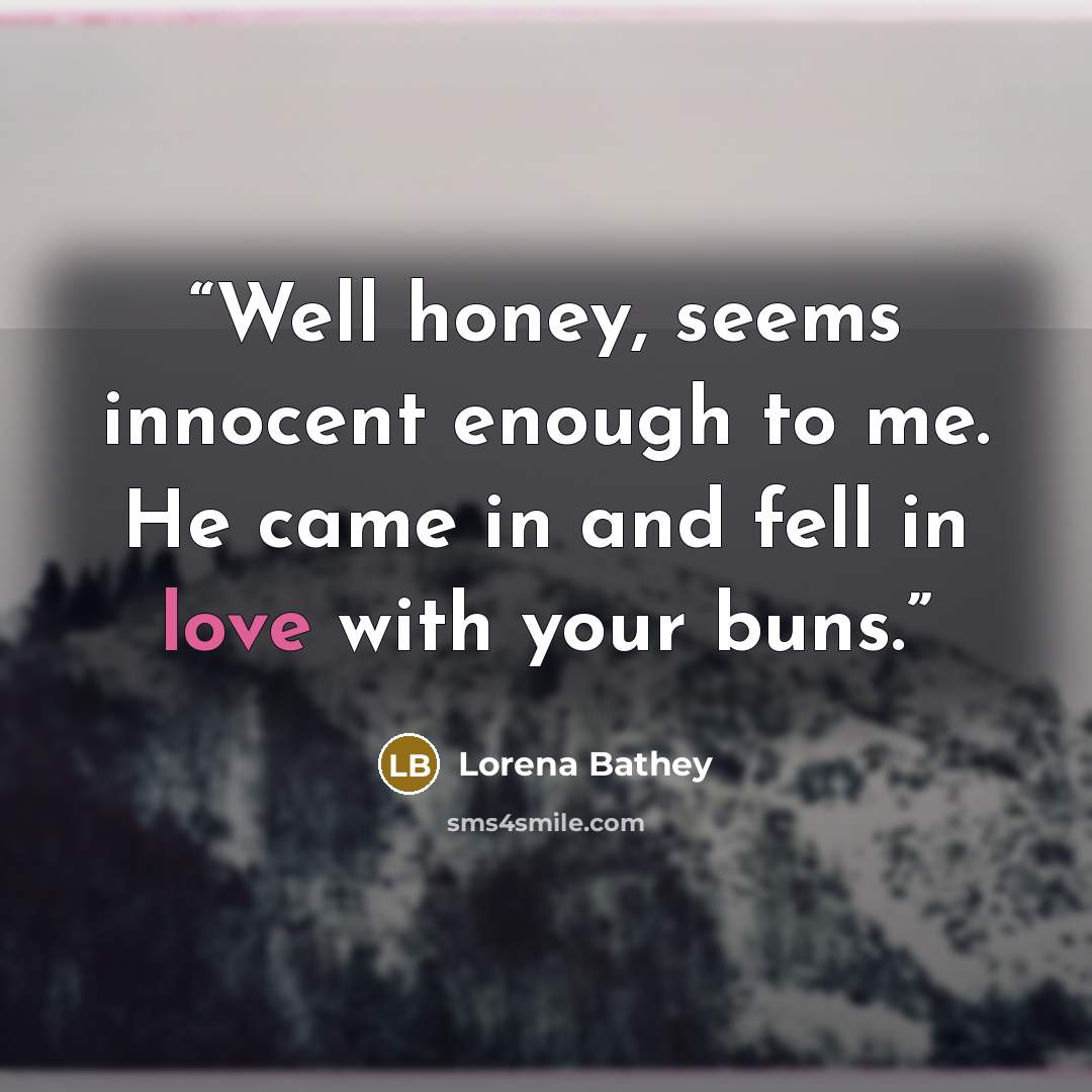 “Well honey, seems innocent enough to me. He came in and fell in love with your buns.” quote by Lorena Bathey