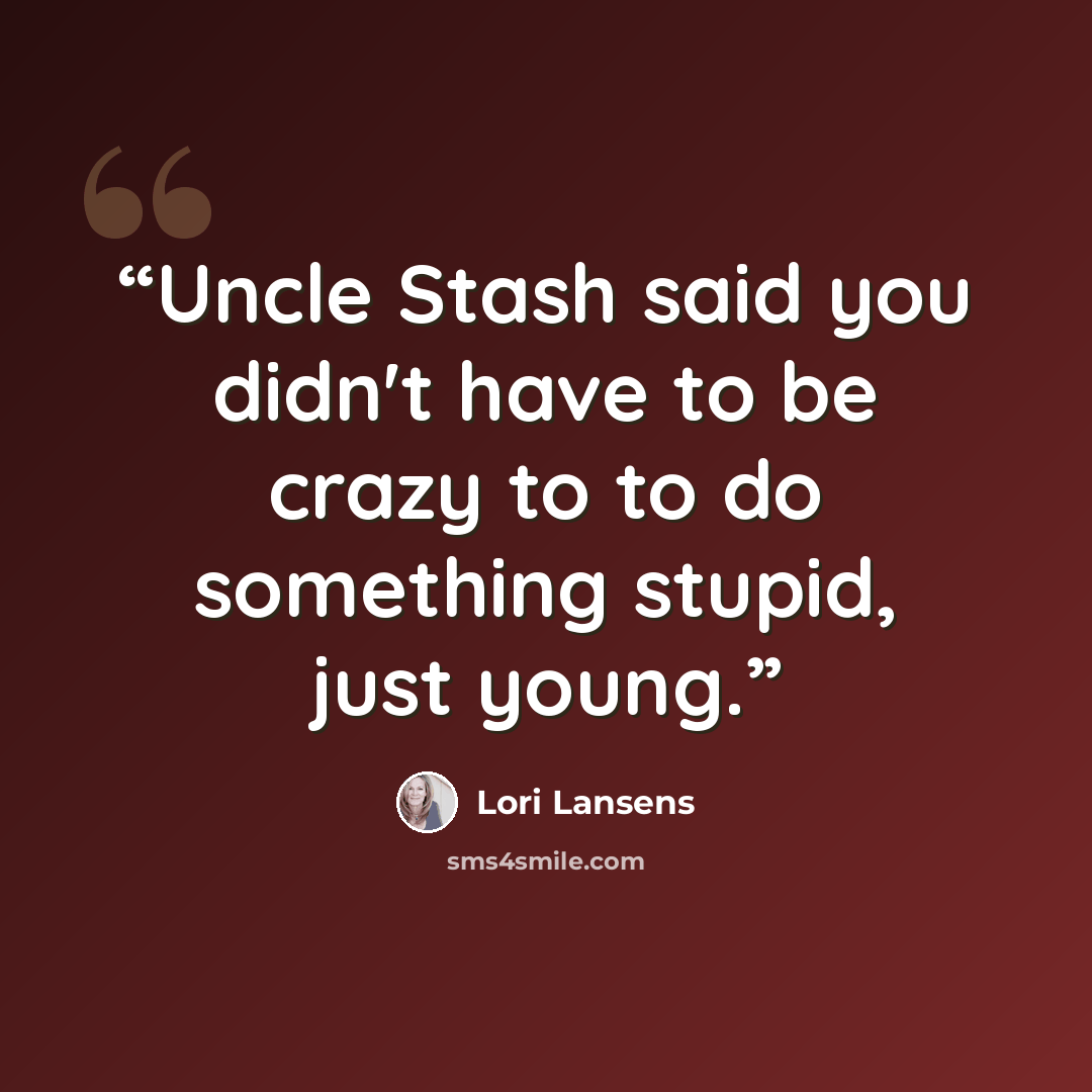 “Uncle Stash said you didn't have to be crazy to to do something stupid, just young.” quote by Lori Lansens
