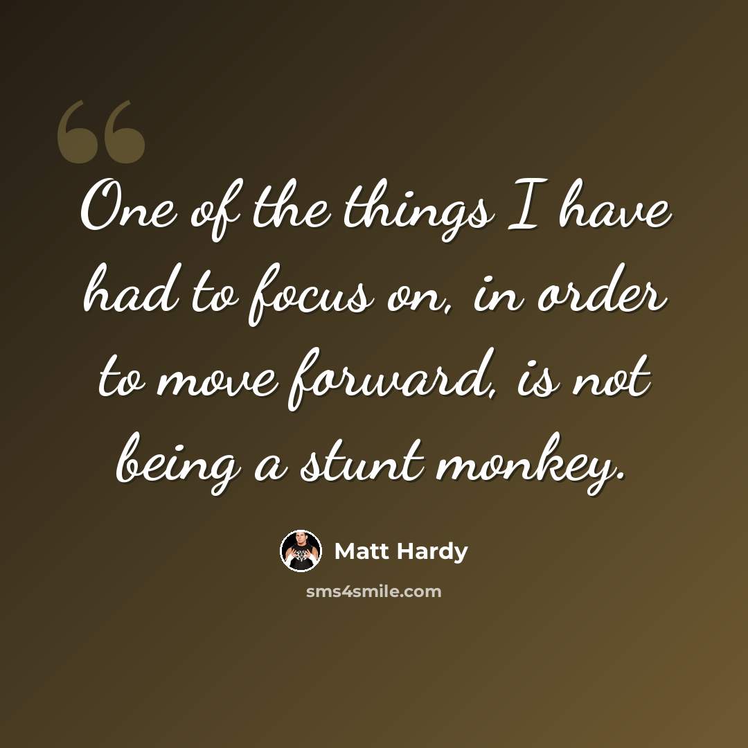 “One of the things I have had to focus on, in order to move forward, is not being a stunt monkey.” quote by Matt Hardy