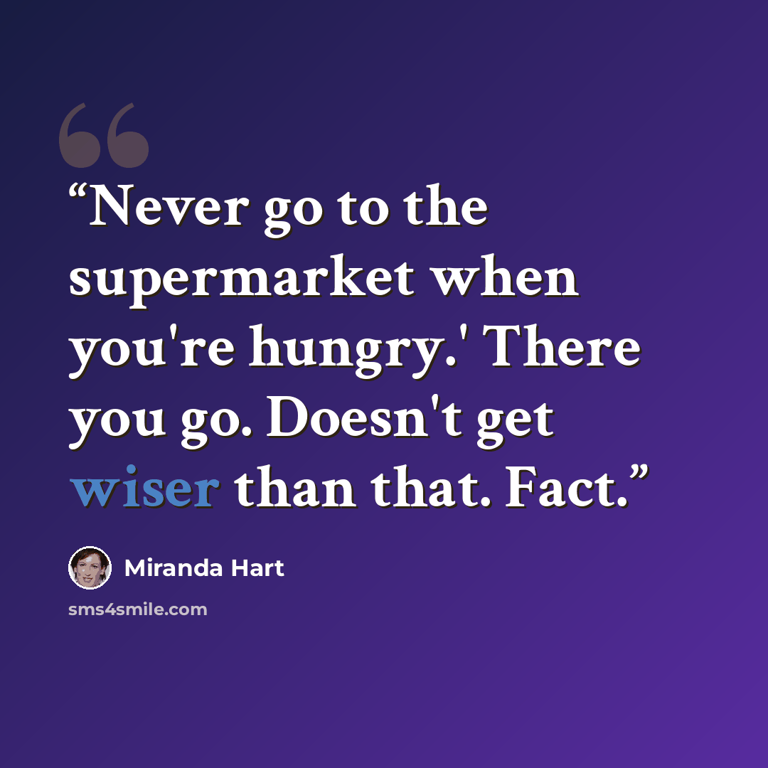 “Never go to the supermarket when you're hungry.' There you go. Doesn't get wiser than that. Fact.” quote by Miranda Hart