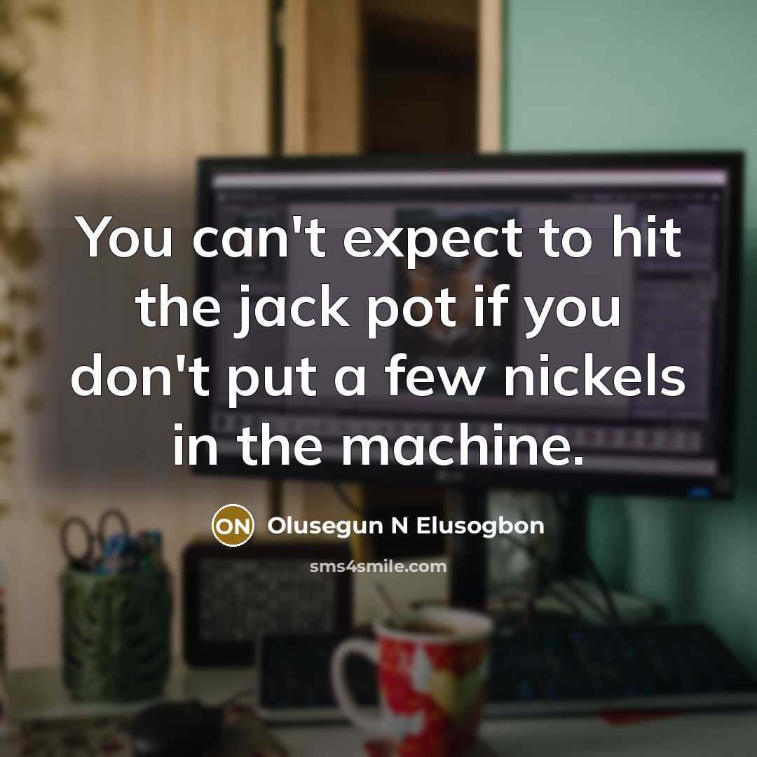 “You can't expect to hit the jack pot if you don't put a few nickels in the machine.” quote by Olusegun N Elusogbon