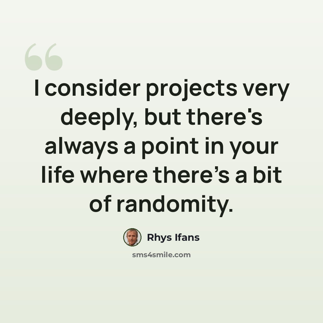 “I consider projects very deeply, but there's always a point in your life where there's a bit of randomity.” quote by Rhys Ifans
