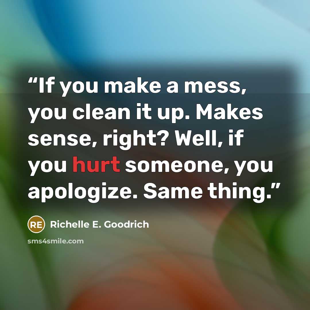 “If you make a mess, you clean it up. Makes sense, right? Well, if you hurt someone, you apologize. Same thing.” quote by Richelle E. Goodrich