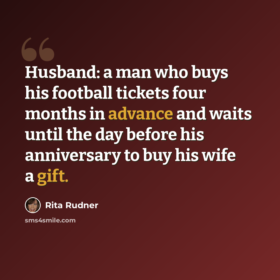“Husband: a man who buys his football tickets four months in advance and waits until the day before his anniversary to buy his wife a gift.” quote by Rita Rudner