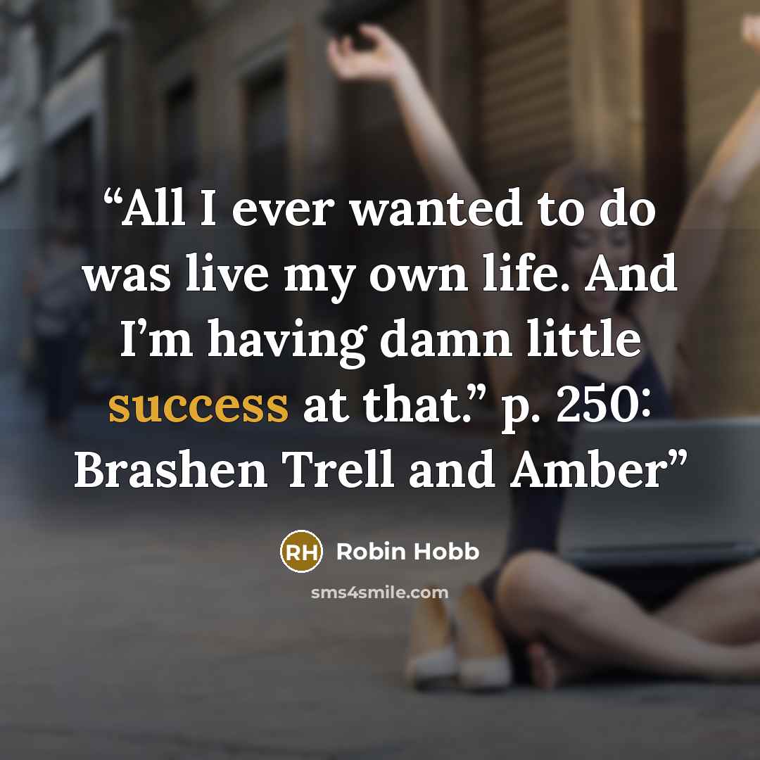 “All I ever wanted to do was live my own life. And I’m having damn little success at that.” p. 250: Brashen Trell and Amber” quote by Robin Hobb