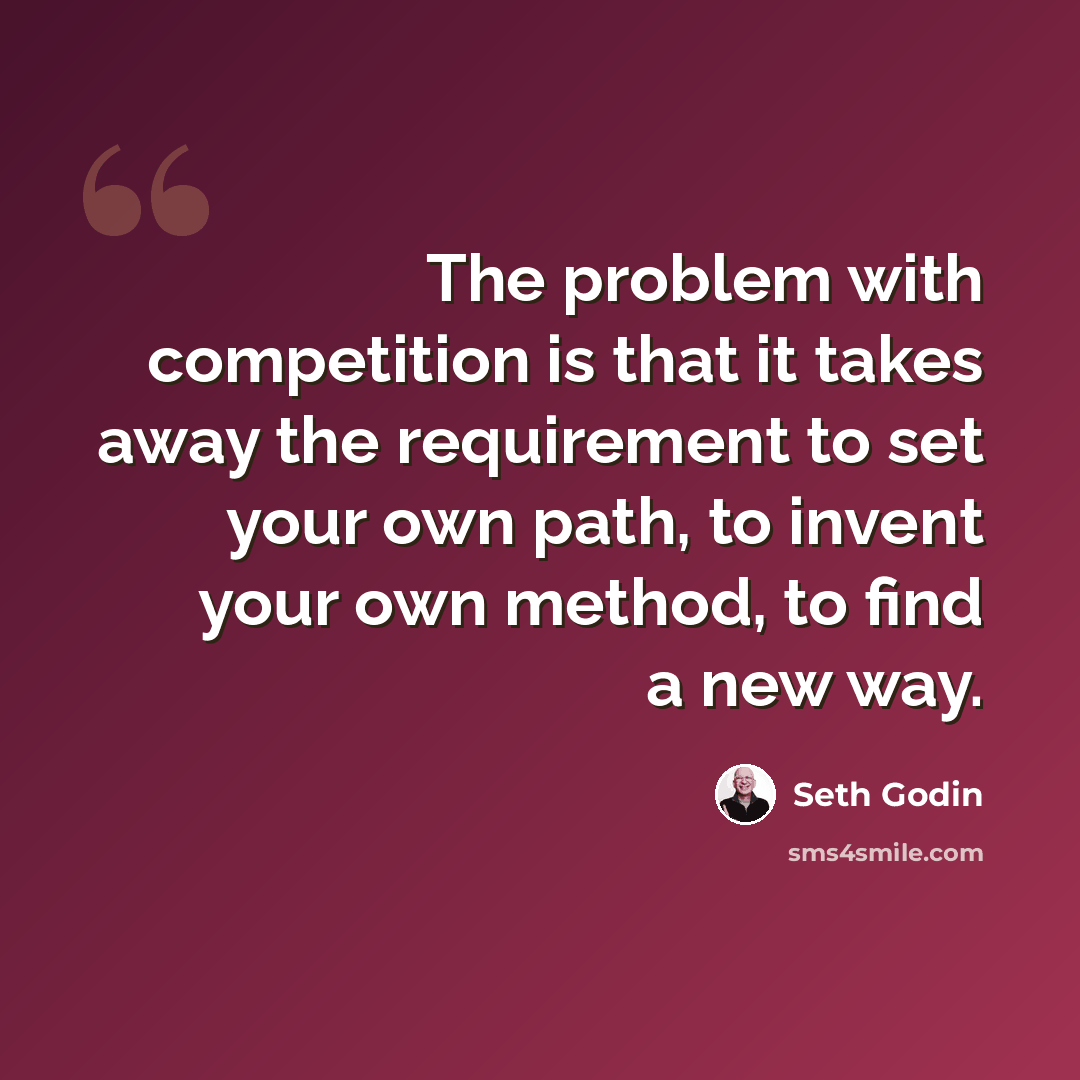 “The problem with competition is that it takes away the requirement to set your own path, to invent your own method, to find a new way.” quote by Seth Godin