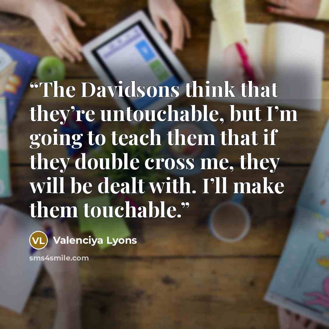 “The Davidsons think that they’re untouchable, but I’m going to teach them that if they double cross me, they will be dealt with. I’ll make them touchable.” quote by Valenciya Lyons
