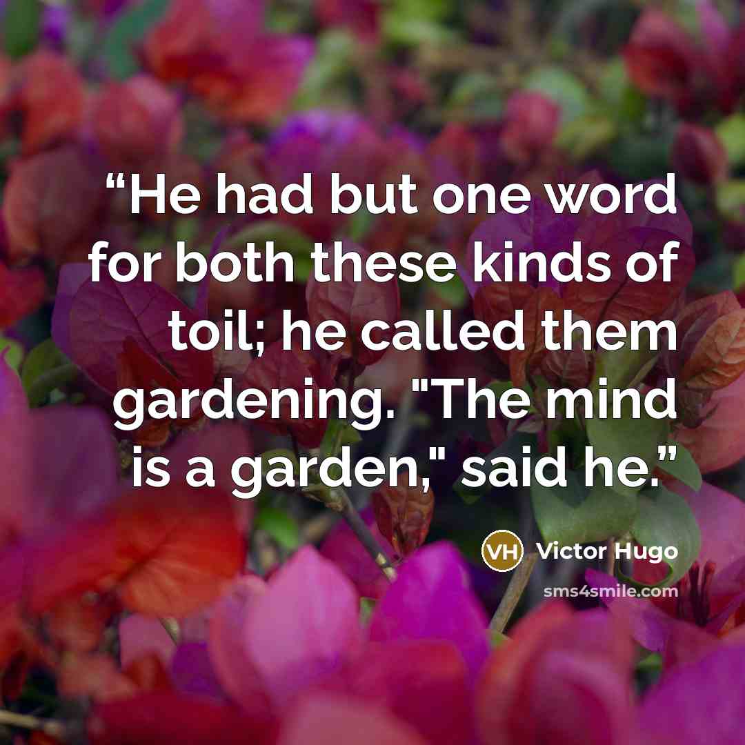“He had but one word for both these kinds of toil; he called them gardening. "The mind is a garden," said he.” quote by Victor Hugo