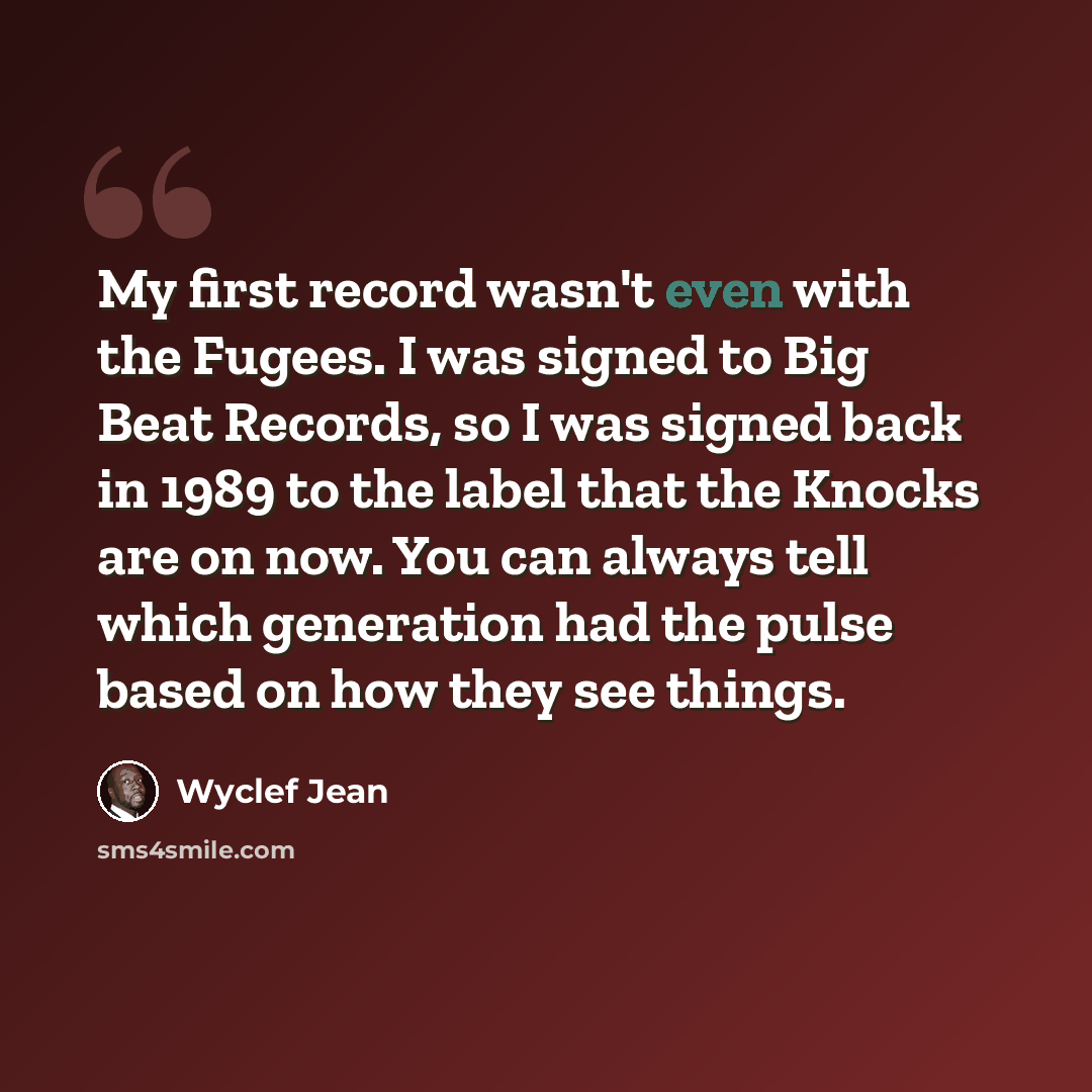 “My first record wasn't even with the Fugees. I was signed to Big Beat Records, so I was signed back in 1989 to the label that the Knocks are on now. You can always tell which generation had the pulse based on how they see things.” quote by Wyclef Jean