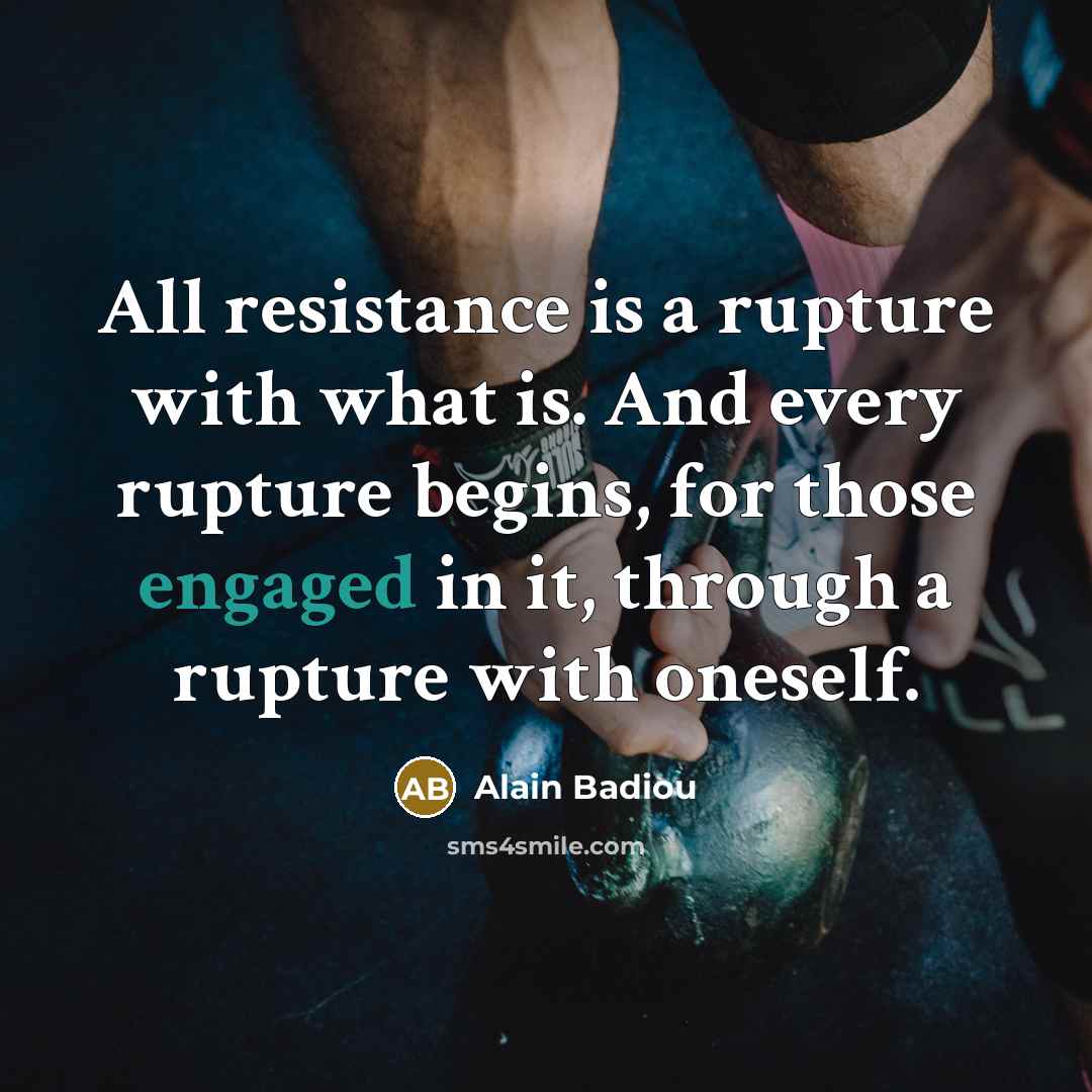 “All resistance is a rupture with what is. And every rupture begins, for those engaged in it, through a rupture with oneself.” quote by Alain Badiou