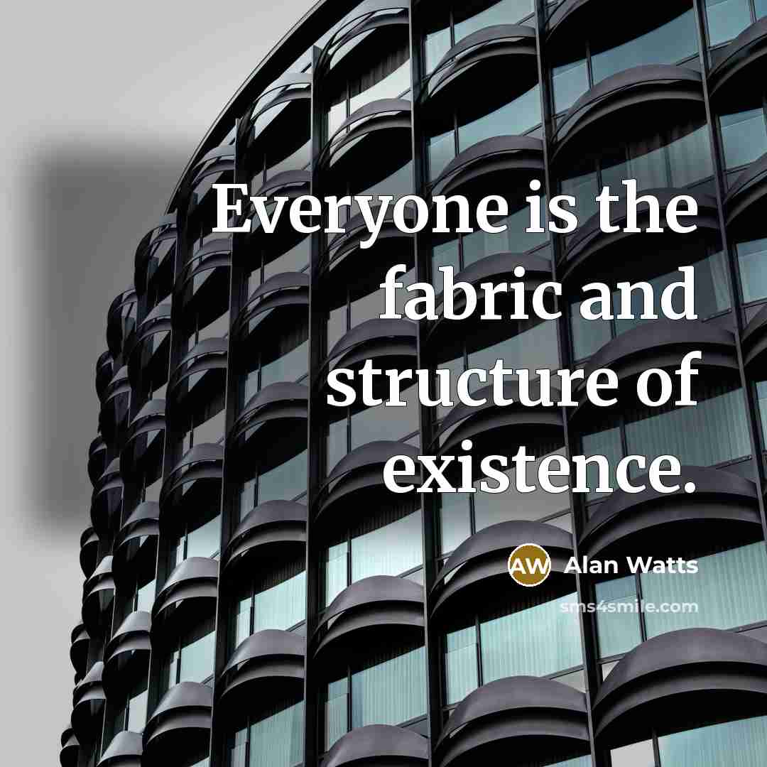 “Everyone is the fabric and structure of existence.” quote by Alan Watts