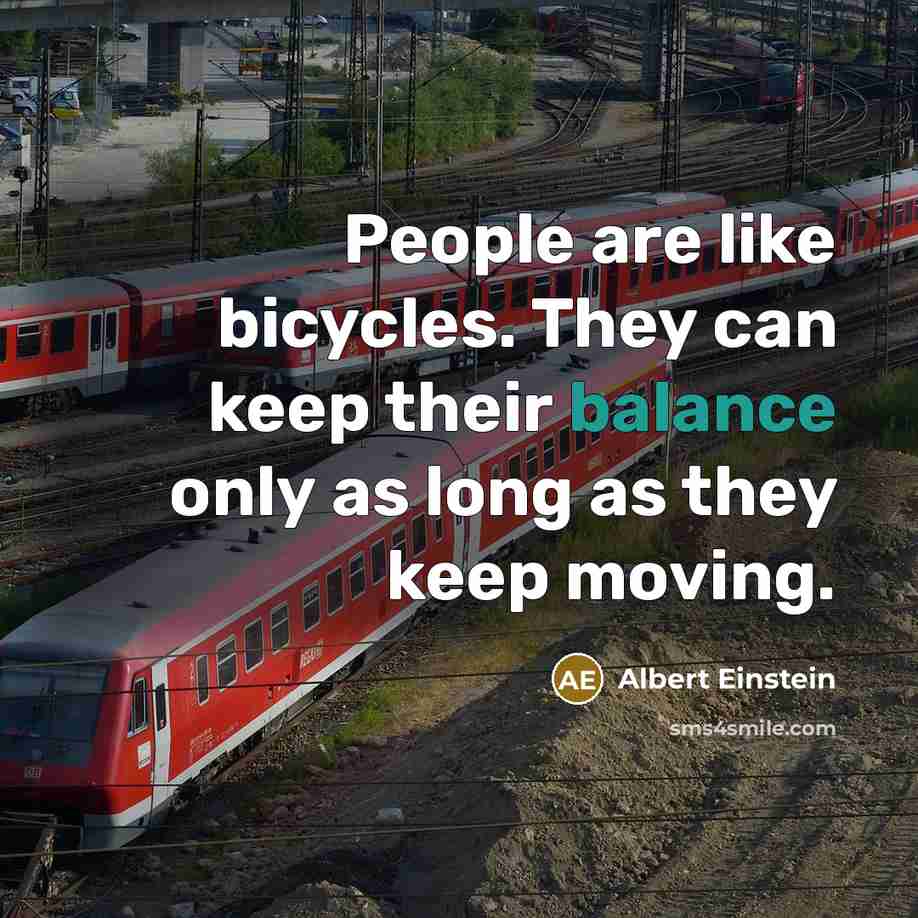 “People are like bicycles. They can keep their balance only as long as they keep moving.” quote by Albert Einstein