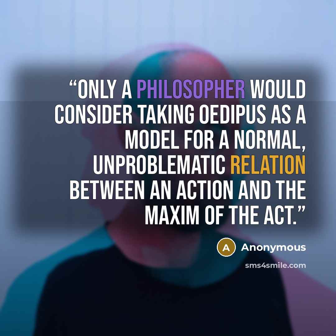 “Only a philosopher would consider taking Oedipus as a model for a normal, unproblematic relation between an action and the maxim of the act.” quote by Anonymous