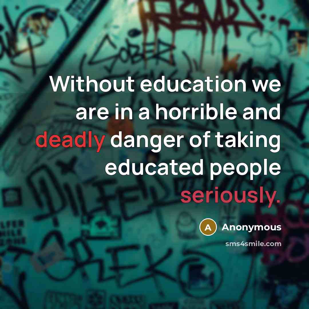“Without education we are in a horrible and deadly danger of taking educated people seriously.” quote by Anonymous