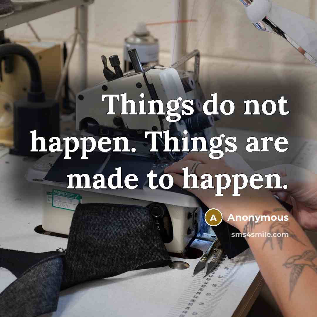 “Things do not happen. Things are made to happen.” quote by Anonymous