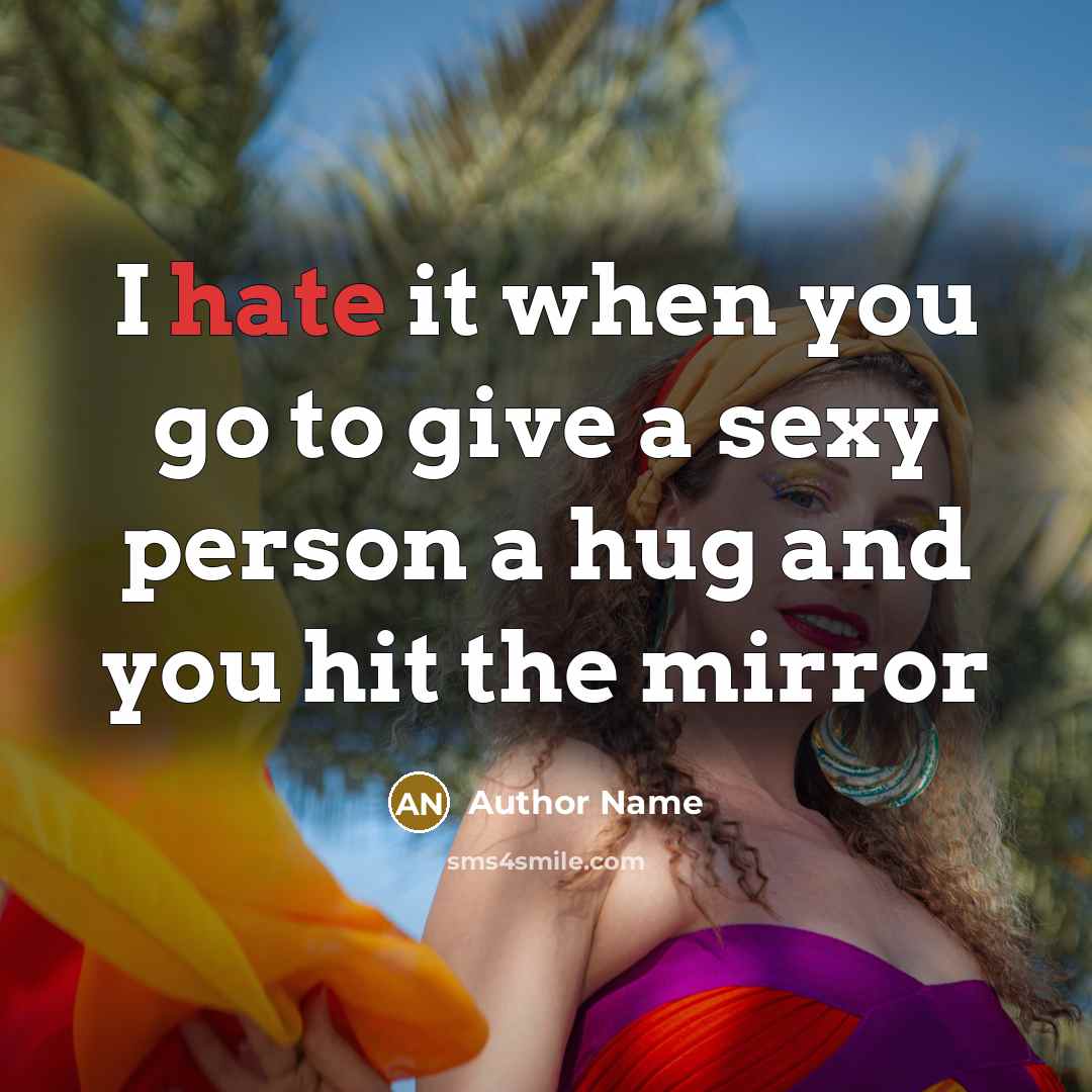 “I hate it when you go to give a sexy person a hug and you hit the mirror” quote by Author Name