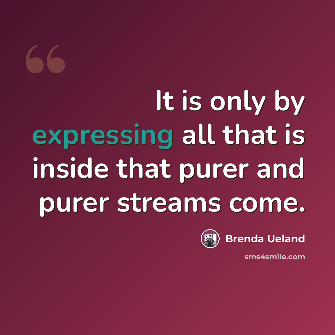 “It is only by expressing all that is inside that purer and purer streams come.” quote by Brenda Ueland