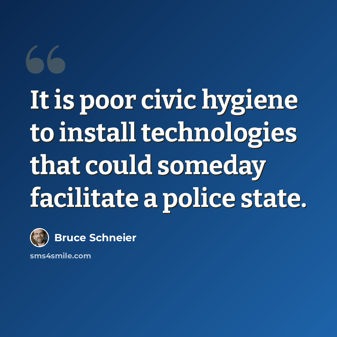“It is poor civic hygiene to install technologies that could someday facilitate a police state.” quote by Bruce Schneier