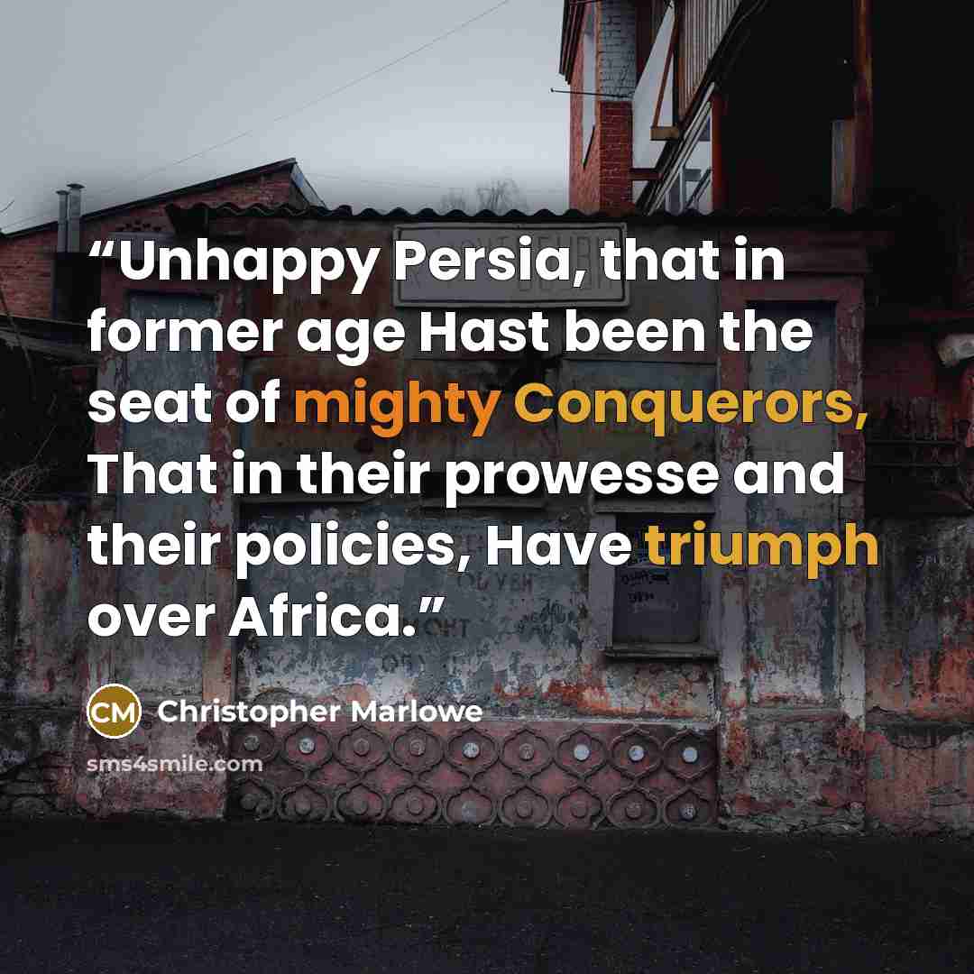 “Unhappy Persia, that in former age Hast been the seat of mighty Conquerors, That in their prowesse and their policies, Have triumph over Africa.” quote by Christopher Marlowe