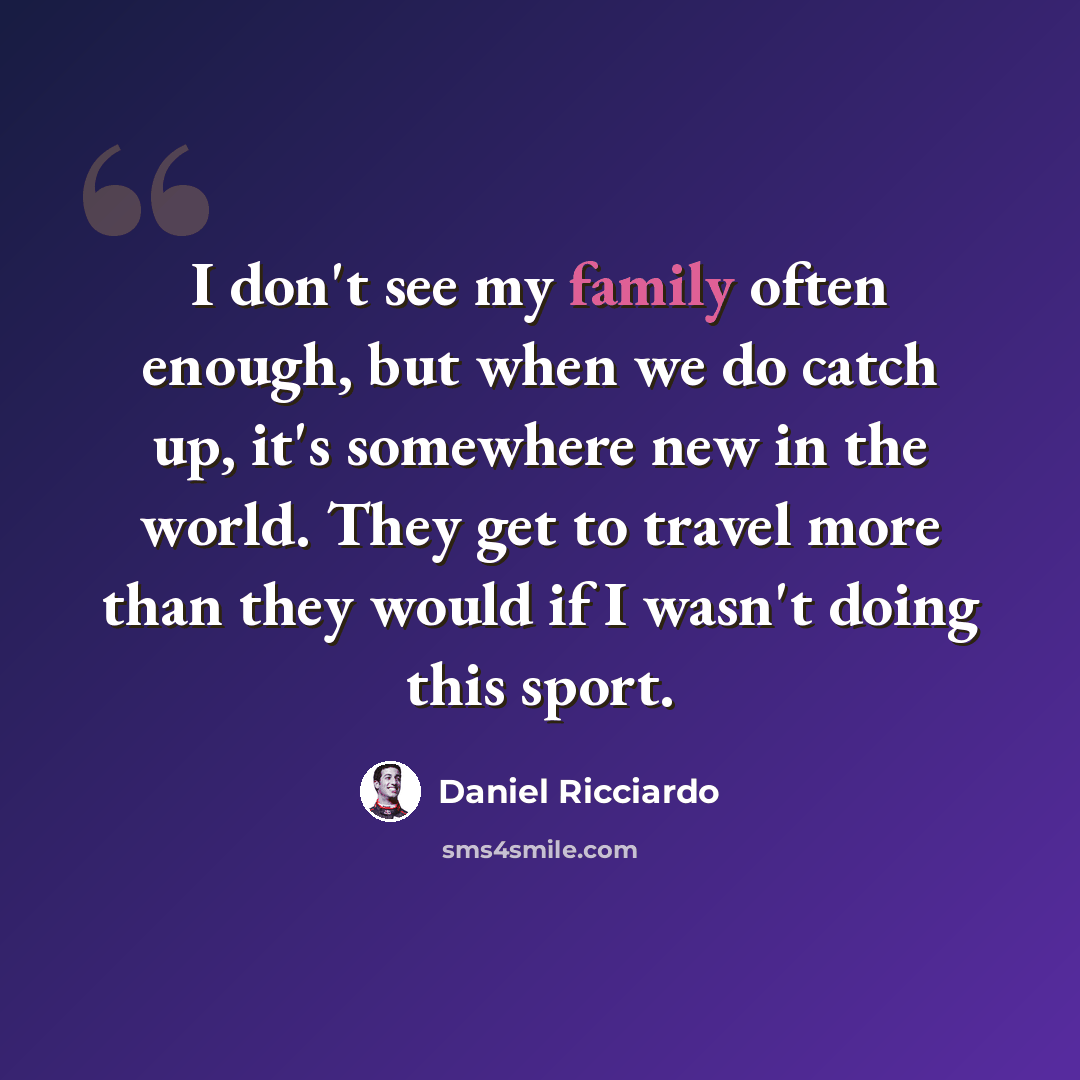 “I don't see my family often enough, but when we do catch up, it's somewhere new in the world. They get to travel more than they would if I wasn't doing this sport.” quote by Daniel Ricciardo
