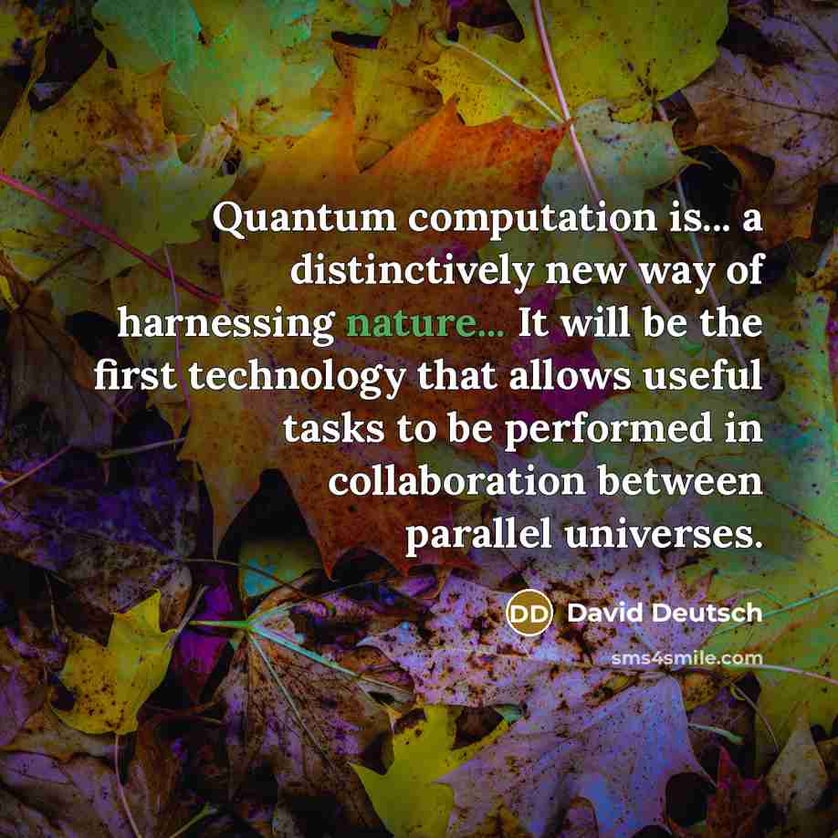 “Quantum computation is... a distinctively new way of harnessing nature... It will be the first technology that allows useful tasks to be performed in collaboration between parallel universes.” quote by David Deutsch