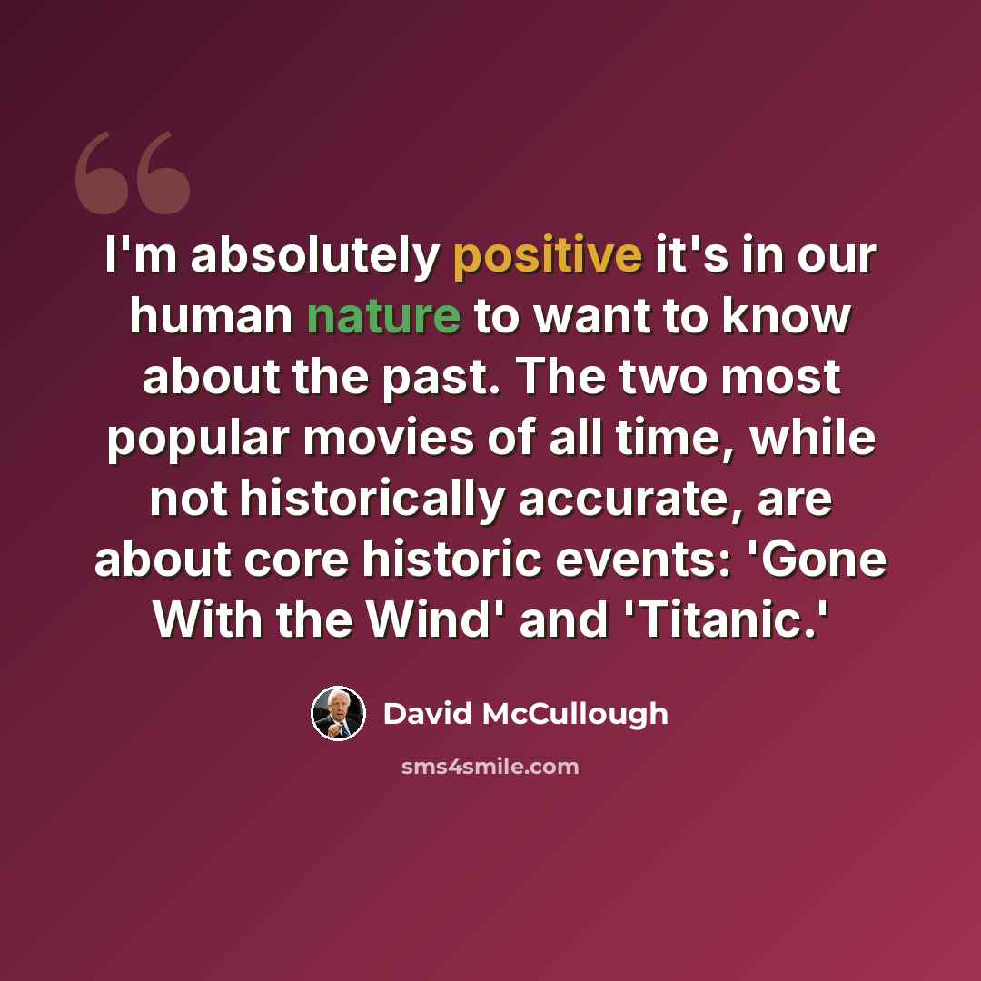“I'm absolutely positive it's in our human nature to want to know about the past. The two most popular movies of all time, while not historically accurate, are about core historic events: 'Gone With the Wind' and 'Titanic.'” quote by David McCullough