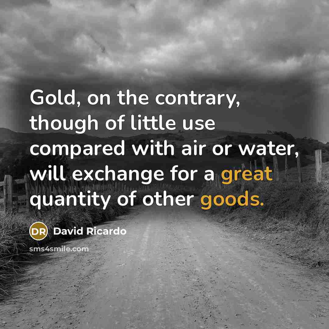 “Gold, on the contrary, though of little use compared with air or water, will exchange for a great quantity of other goods.” quote by David Ricardo